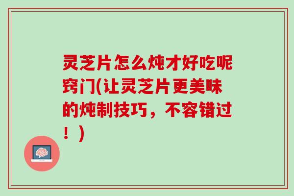 灵芝片怎么炖才好吃呢窍门(让灵芝片更美味的炖制技巧,不容错过!) 灵芝片怎么炖才好吃呢窍门(让灵芝片更美味的炖制技巧,不容错过!)