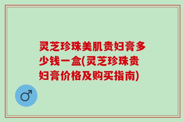 灵芝珍珠美肌贵妇膏多少钱一盒(灵芝珍珠贵妇膏价格及购买指南)