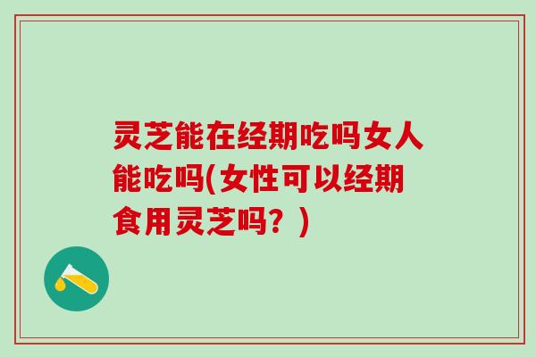 灵芝能在经期吃吗女人能吃吗(女性可以经期食用灵芝吗?) 灵芝能在经期吃吗女人能吃吗(女性可以经期食用灵芝吗?)