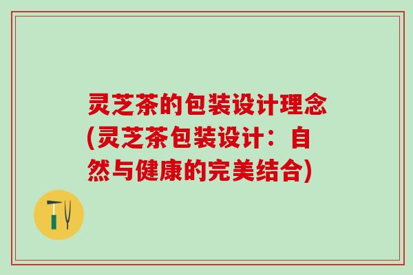 灵芝茶的包装设计理念(灵芝茶包装设计：自然与健康的完美结合)