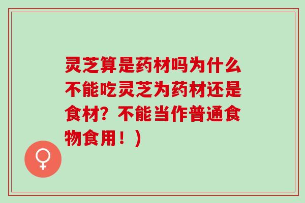 灵芝算是药材吗为什么不能吃灵芝为药材还是食材？不能当作普通食物食用！)