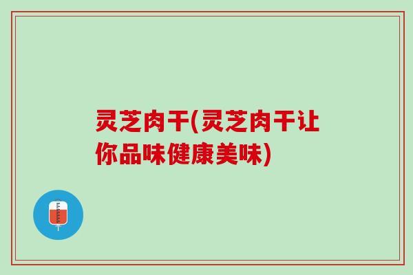 灵芝肉干(灵芝肉干让你品味健康美味)