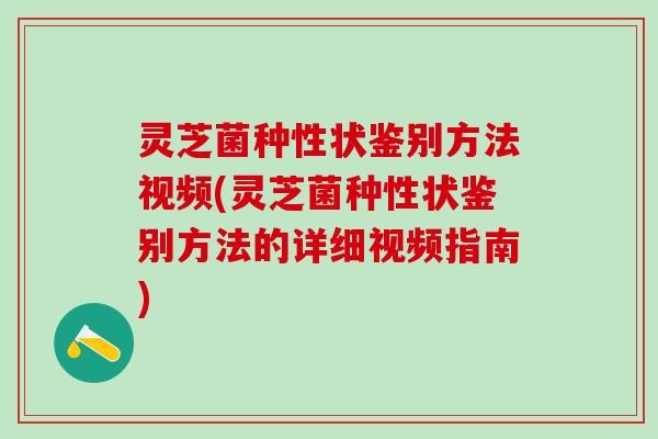 灵芝菌种性状鉴别方法视频(灵芝菌种性状鉴别方法的详细视频指南) 灵芝菌种性状鉴别方法视频(灵芝菌种性状鉴别方法的详细视频指南)