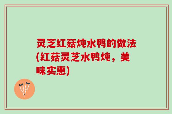 灵芝红菇炖水鸭的做法(红菇灵芝水鸭炖,美味实惠) 灵芝红菇炖水鸭的做法(红菇灵芝水鸭炖,美味实惠)