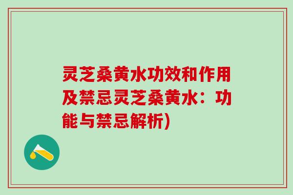 灵芝桑黄水功效和作用及禁忌灵芝桑黄水:功能与禁忌解析) 灵芝桑黄水功效和作用及禁忌灵芝桑黄水:功能与禁忌解析)