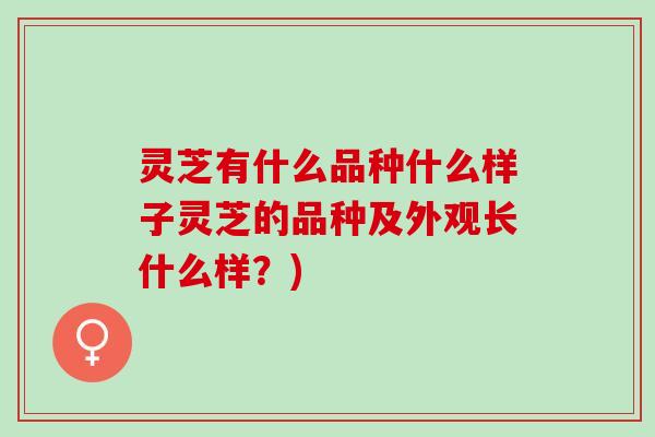 灵芝有什么品种什么样子灵芝的品种及外观长什么样？)