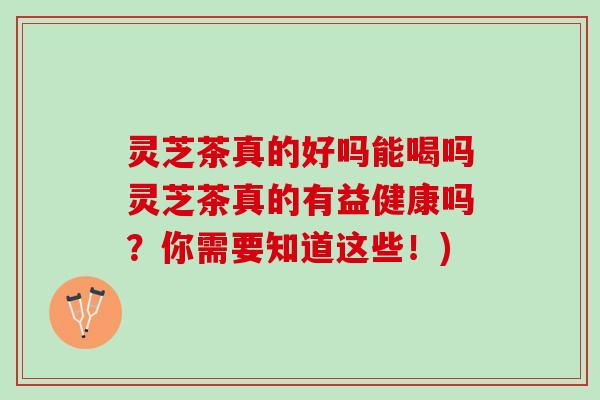 灵芝茶真的好吗能喝吗灵芝茶真的有益健康吗？你需要知道这些！)