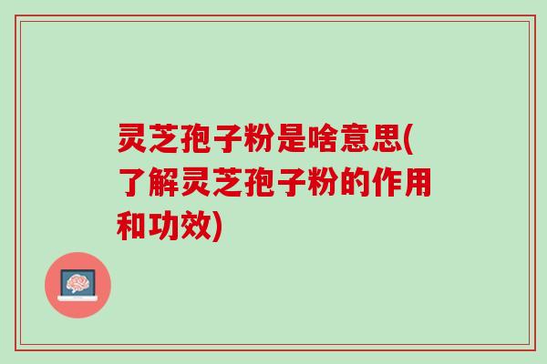 灵芝孢子粉是啥意思(了解灵芝孢子粉的作用和功效)
