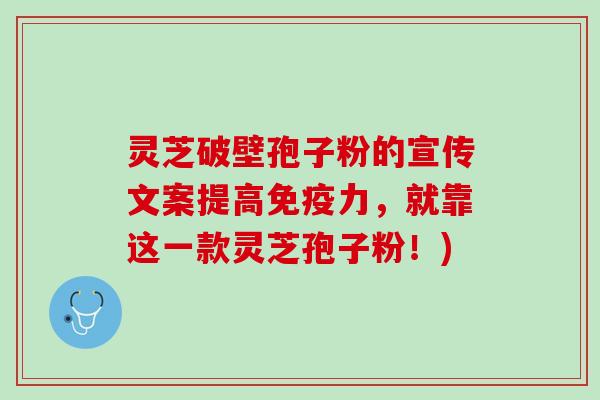 灵芝破壁孢子粉的宣传文案提高免疫力，就靠这一款灵芝孢子粉！)