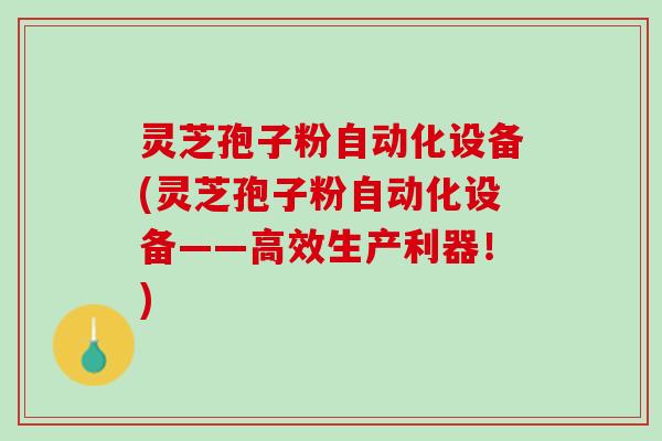 灵芝孢子粉自动化设备(灵芝孢子粉自动化设备——高效生产利器！)