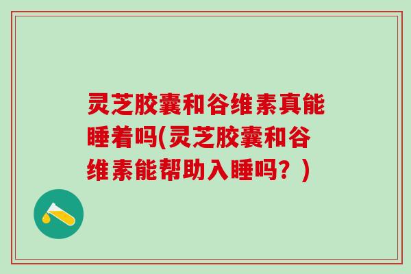 灵芝胶囊和谷维素真能睡着吗(灵芝胶囊和谷维素能帮助入睡吗?) 灵芝胶囊和谷维素真能睡着吗(灵芝胶囊和谷维素能帮助入睡吗?)