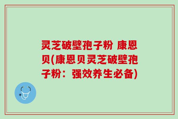 灵芝破壁孢子粉 康恩贝(康恩贝灵芝破壁孢子粉：强效养生必备)