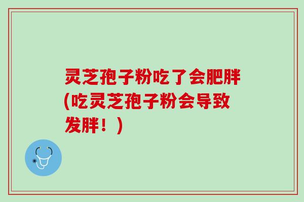 灵芝孢子粉吃了会肥胖(吃灵芝孢子粉会导致发胖！)