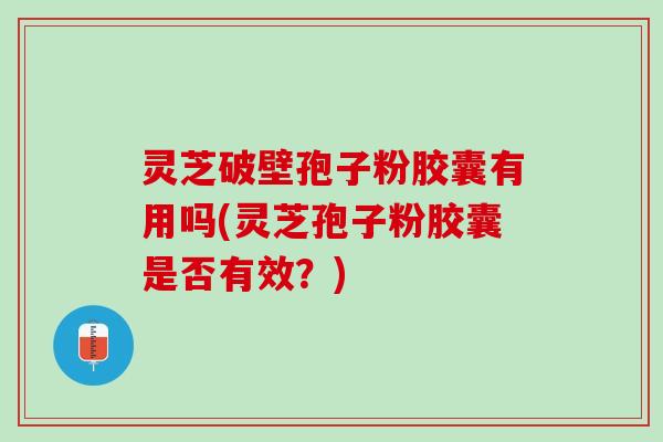 灵芝破壁孢子粉胶囊有用吗(灵芝孢子粉胶囊是否有效？)