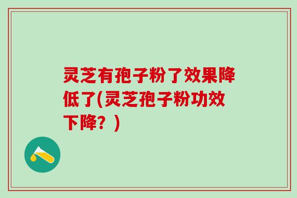 灵芝有孢子粉了效果降低了(灵芝孢子粉功效下降？)