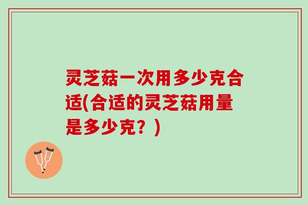 灵芝菇一次用多少克合适(合适的灵芝菇用量是多少克？)