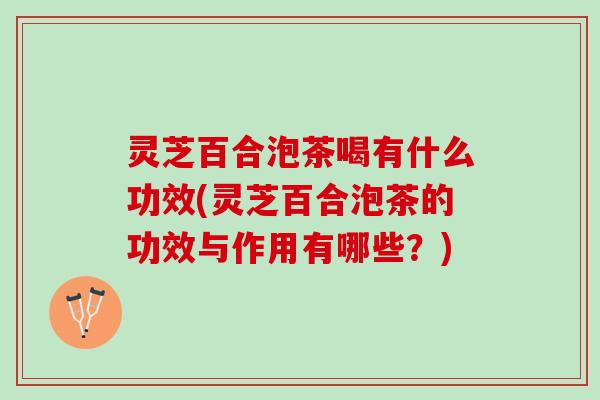 灵芝百合泡茶喝有什么功效(灵芝百合泡茶的功效与作用有哪些?) 灵芝百合泡茶喝有什么功效(灵芝百合泡茶的功效与作用有哪些?)