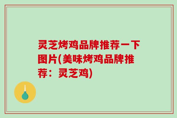 灵芝烤鸡品牌推荐一下图片(美味烤鸡品牌推荐：灵芝鸡)