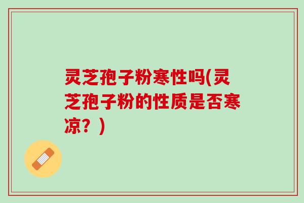 灵芝孢子粉寒性吗(灵芝孢子粉的性质是否寒凉？)