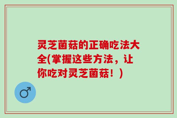 灵芝菌菇的正确吃法大全(掌握这些方法，让你吃对灵芝菌菇！)