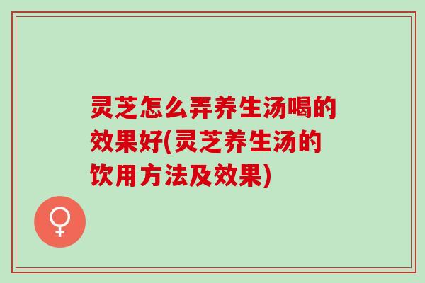 灵芝怎么弄养生汤喝的效果好(灵芝养生汤的饮用方法及效果) 灵芝怎么弄养生汤喝的效果好(灵芝养生汤的饮用方法及效果)