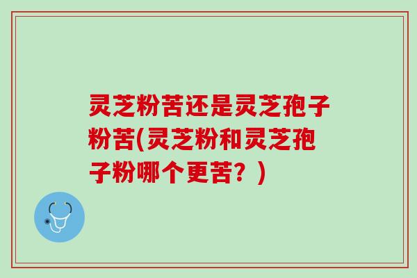 灵芝粉苦还是灵芝孢子粉苦(灵芝粉和灵芝孢子粉哪个更苦？)