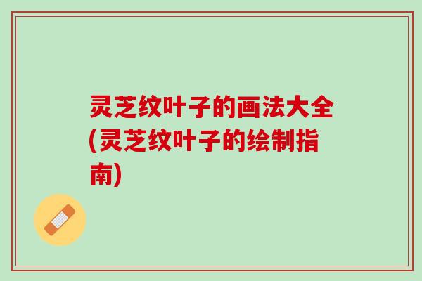 灵芝纹叶子的画法大全(灵芝纹叶子的绘制指南) 灵芝纹叶子的画法大全(灵芝纹叶子的绘制指南)