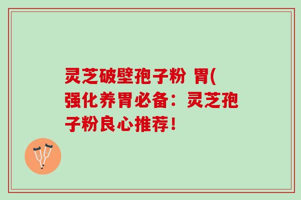 灵芝破壁孢子粉 胃(强化养胃必备：灵芝孢子粉良心推荐！