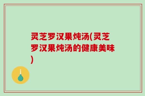 灵芝罗汉果炖汤(灵芝罗汉果炖汤的健康美味)