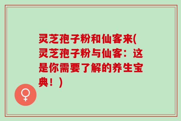 灵芝孢子粉和仙客来(灵芝孢子粉与仙客:这是你需要了解的养生宝典!) 灵芝孢子粉和仙客来(灵芝孢子粉与仙客:这是你需要了解的养生宝典!)