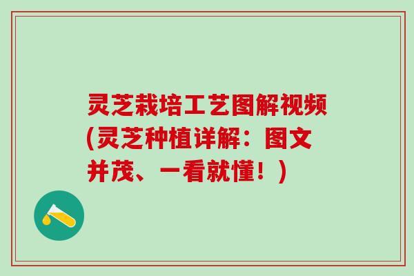灵芝栽培工艺图解视频(灵芝种植详解：图文并茂、一看就懂！)