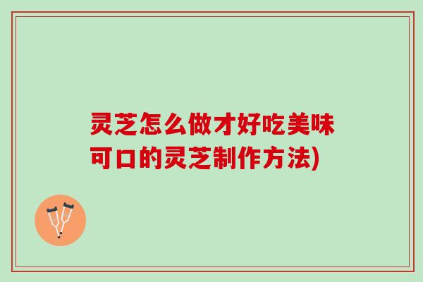 灵芝怎么做才好吃美味可口的灵芝制作方法)