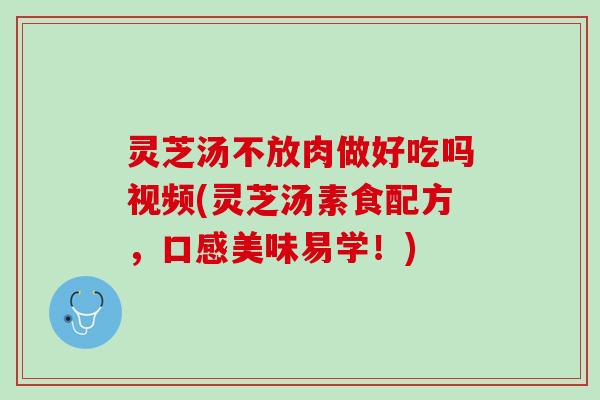 灵芝汤不放肉做好吃吗视频(灵芝汤素食配方，口感美味易学！)