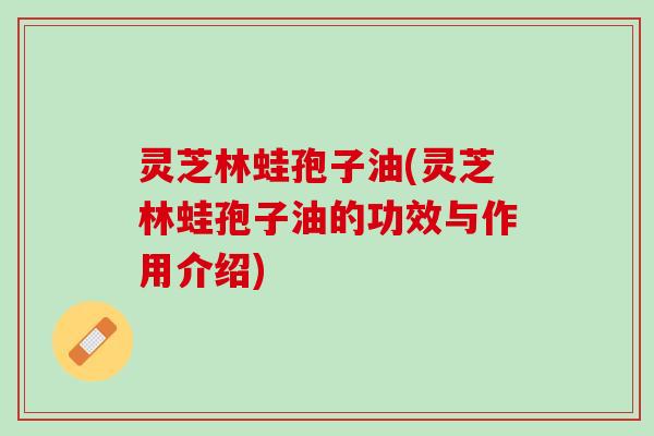 灵芝林蛙孢子油(灵芝林蛙孢子油的功效与作用介绍) 灵芝林蛙孢子油(灵芝林蛙孢子油的功效与作用介绍)