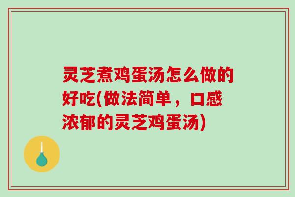灵芝煮鸡蛋汤怎么做的好吃(做法简单，口感浓郁的灵芝鸡蛋汤)