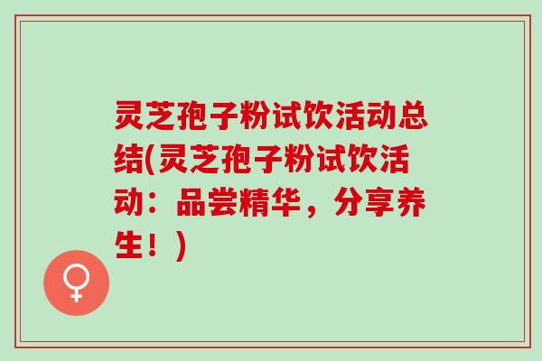 灵芝孢子粉试饮活动总结(灵芝孢子粉试饮活动：品尝精华，分享养生！)
