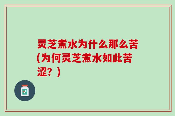 灵芝煮水为什么那么苦(为何灵芝煮水如此苦涩？)