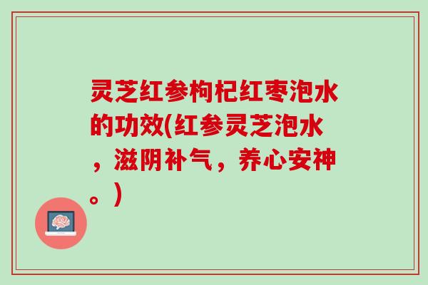 灵芝红参枸杞红枣泡水的功效(红参灵芝泡水，滋阴补气，养心安神。)