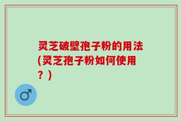 灵芝破壁孢子粉的用法(灵芝孢子粉如何使用？)