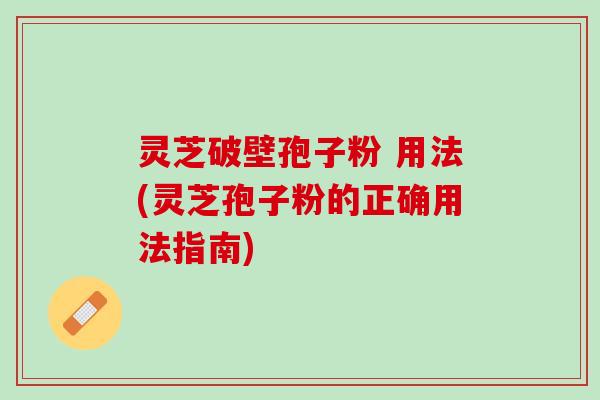 灵芝破壁孢子粉 用法(灵芝孢子粉的正确用法指南) 灵芝破壁孢子粉 用法(灵芝孢子粉的正确用法指南)