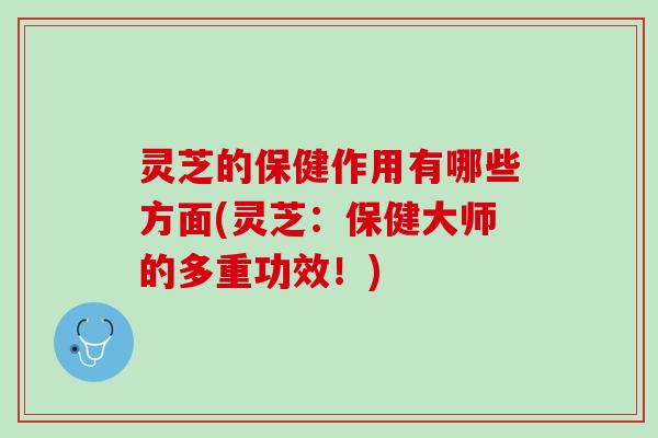 灵芝的保健作用有哪些方面(灵芝：保健大师的多重功效！)