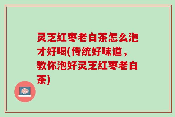 灵芝红枣老白茶怎么泡才好喝(传统好味道，教你泡好灵芝红枣老白茶)