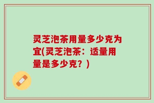 灵芝泡茶用量多少克为宜(灵芝泡茶：适量用量是多少克？)