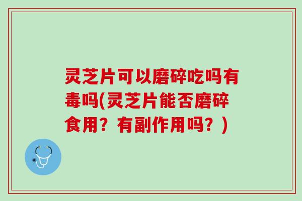 灵芝片可以磨碎吃吗有毒吗(灵芝片能否磨碎食用？有副作用吗？)