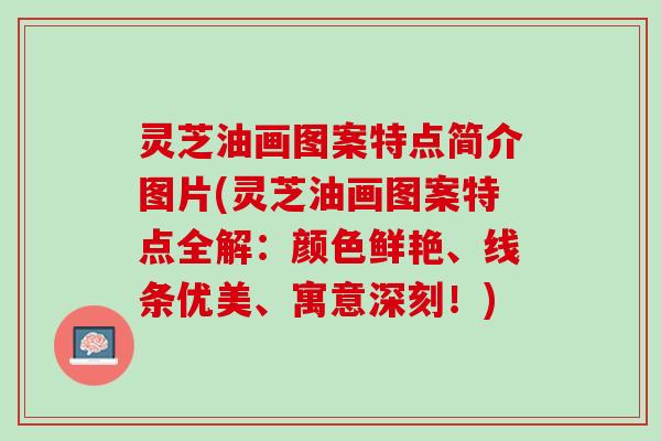 灵芝油画图案特点简介图片(灵芝油画图案特点全解：颜色鲜艳、线条优美、寓意深刻！)