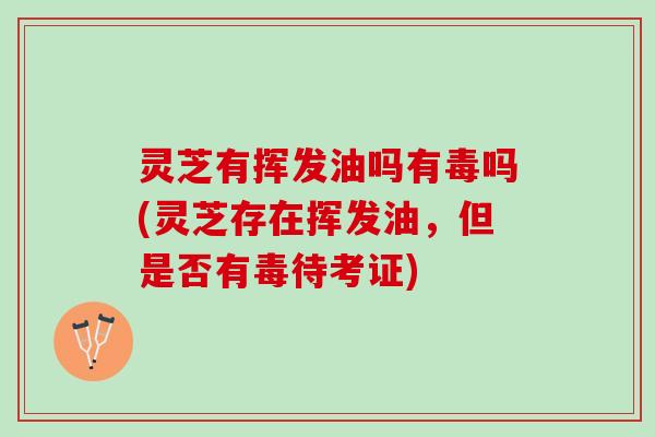 灵芝有挥发油吗有毒吗(灵芝存在挥发油，但是否有毒待考证)