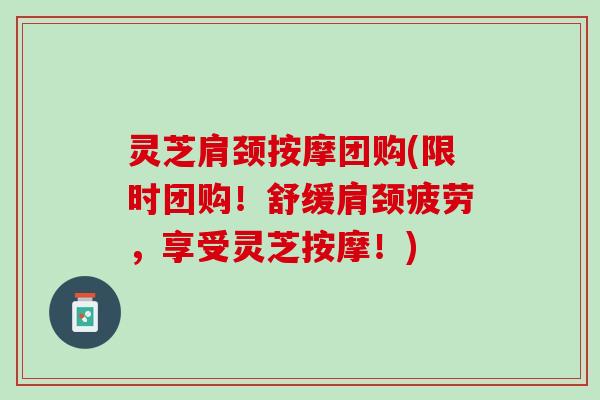 灵芝肩颈按摩团购(限时团购！舒缓肩颈疲劳，享受灵芝按摩！)