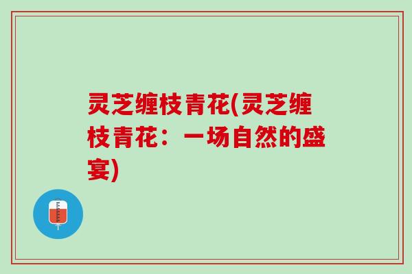 灵芝缠枝青花(灵芝缠枝青花：一场自然的盛宴)