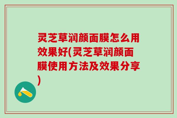 灵芝草润颜面膜怎么用效果好(灵芝草润颜面膜使用方法及效果分享) 灵芝草润颜面膜怎么用效果好(灵芝草润颜面膜使用方法及效果分享)