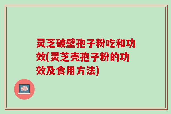 灵芝破壁孢子粉吃和功效(灵芝壳孢子粉的功效及食用方法)